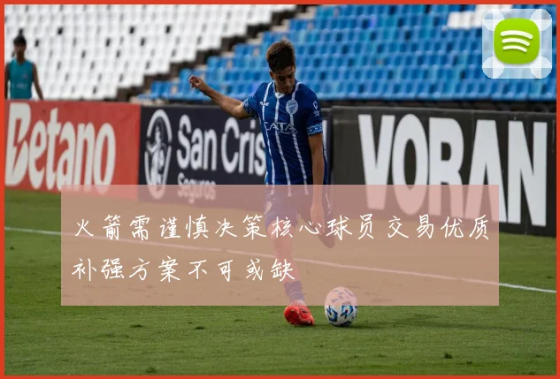 火箭需谨慎决策核心球员交易优质补强方案不可或缺