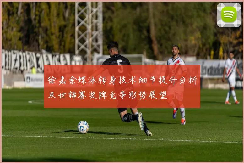 徐嘉余蝶泳转身技术细节提升分析及世锦赛奖牌竞争形势展望