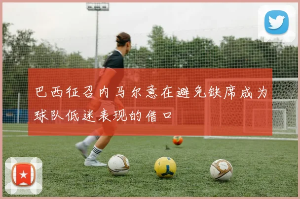 巴西征召内马尔意在避免缺席成为球队低迷表现的借口