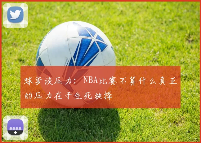 球爹谈压力：NBA比赛不算什么真正的压力在于生死抉择