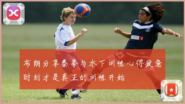 布朗分享泰拳与水下训练心得疲惫时刻才是真正的训练开始