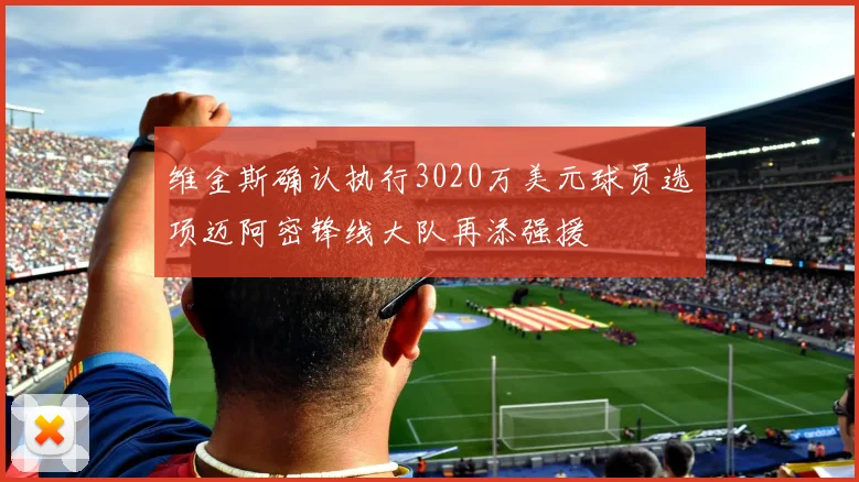 维金斯确认执行3020万美元球员选项迈阿密锋线大队再添强援
