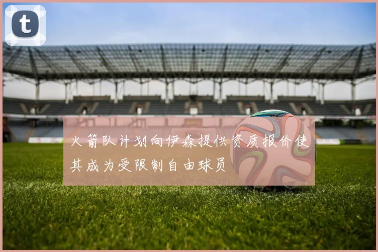 火箭队计划向伊森提供资质报价使其成为受限制自由球员