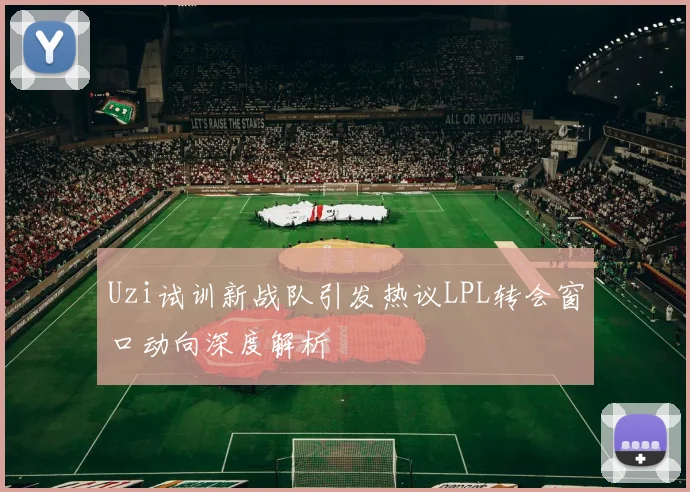 Uzi试训新战队引发热议LPL转会窗口动向深度解析