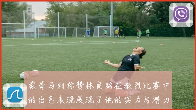 蒙哥马利称赞林良铭在激烈比赛中的出色表现展现了他的实力与潜力