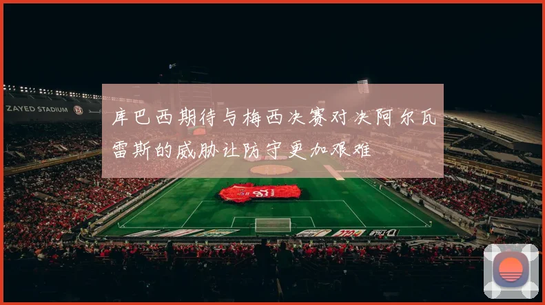 库巴西期待与梅西决赛对决阿尔瓦雷斯的威胁让防守更加艰难