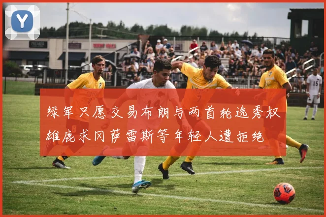 绿军只愿交易布朗与两首轮选秀权雄鹿求冈萨雷斯等年轻人遭拒绝