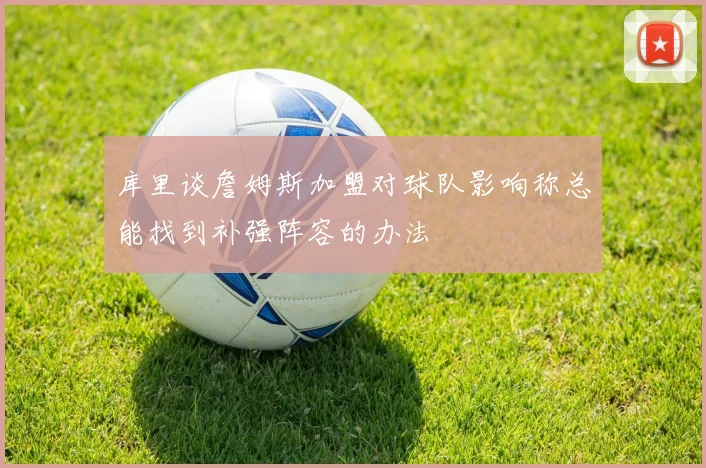 库里谈詹姆斯加盟对球队影响称总能找到补强阵容的办法