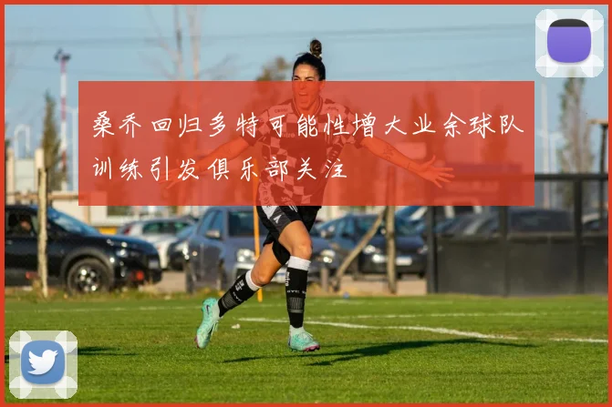 桑乔回归多特可能性增大业余球队训练引发俱乐部关注