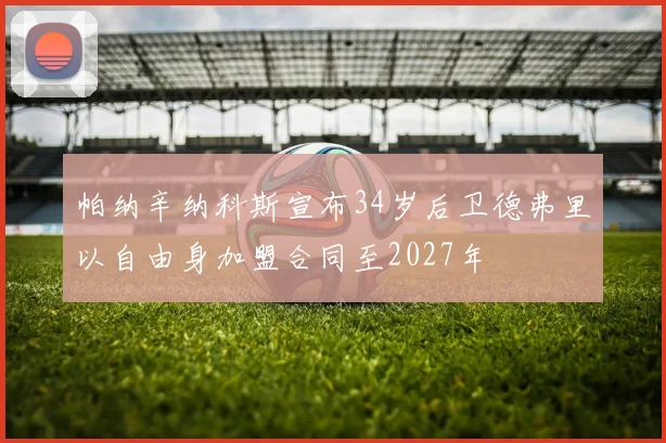帕纳辛纳科斯宣布34岁后卫德弗里以自由身加盟合同至2027年