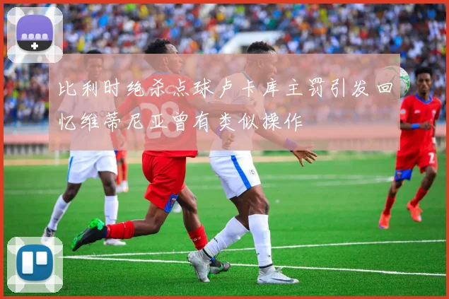 比利时绝杀点球卢卡库主罚引发回忆维蒂尼亚曾有类似操作