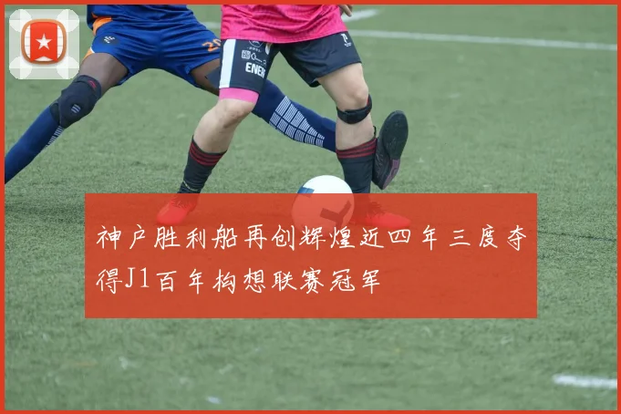 神户胜利船再创辉煌近四年三度夺得J1百年构想联赛冠军