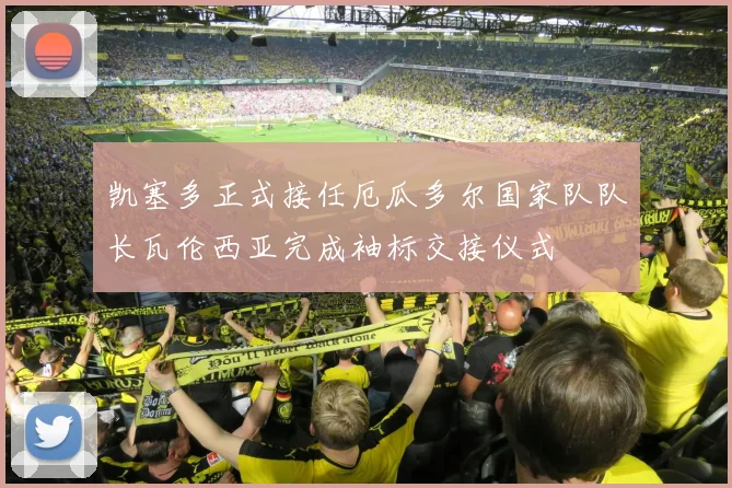 凯塞多正式接任厄瓜多尔国家队队长瓦伦西亚完成袖标交接仪式