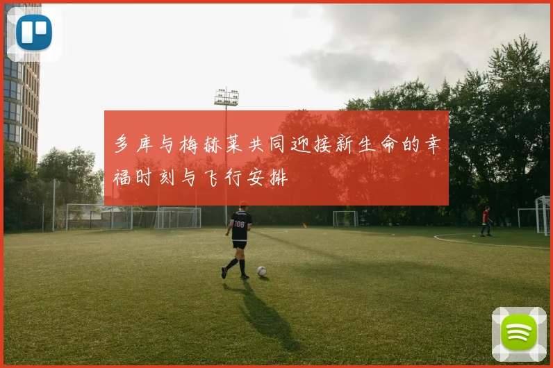 多库与梅赫莱共同迎接新生命的幸福时刻与飞行安排