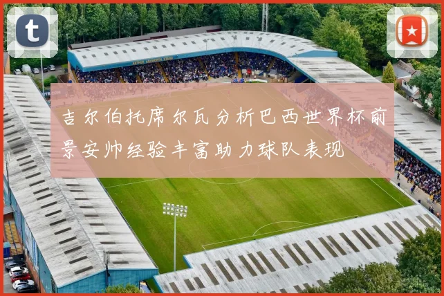 吉尔伯托席尔瓦分析巴西世界杯前景安帅经验丰富助力球队表现