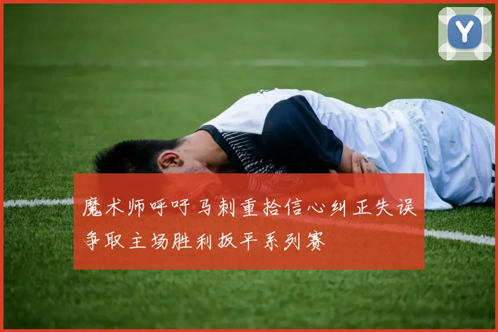 魔术师呼吁马刺重拾信心纠正失误争取主场胜利扳平系列赛
