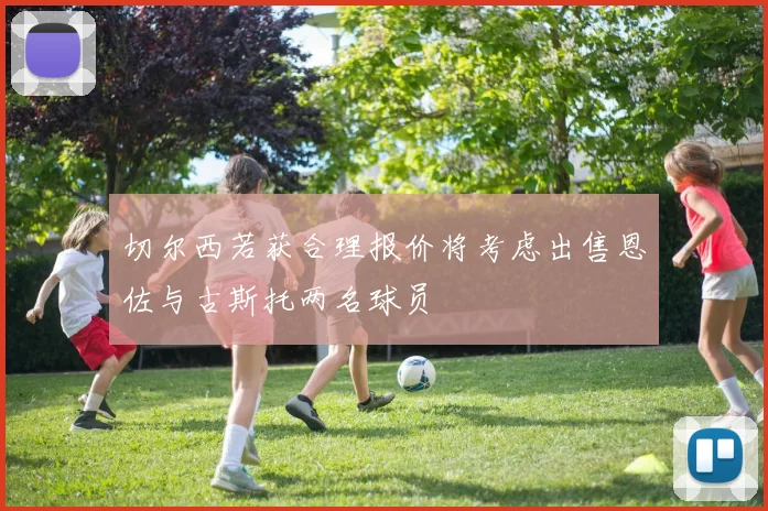 切尔西若获合理报价将考虑出售恩佐与古斯托两名球员