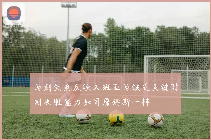 马刺失利反映文班亚马缺乏关键时刻决胜能力如同詹姆斯一样