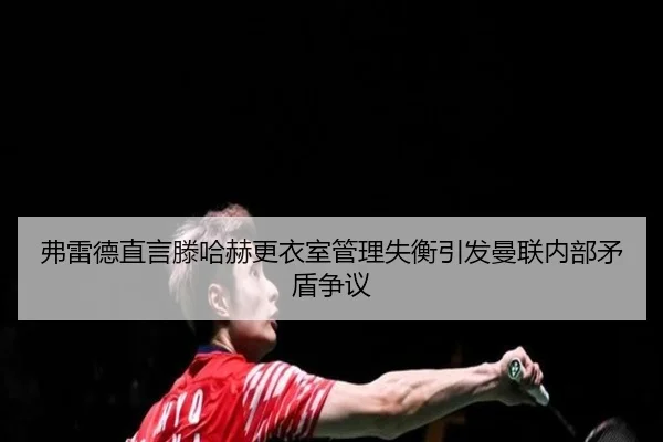 弗雷德直言滕哈赫更衣室管理失衡引发曼联内部矛盾争议